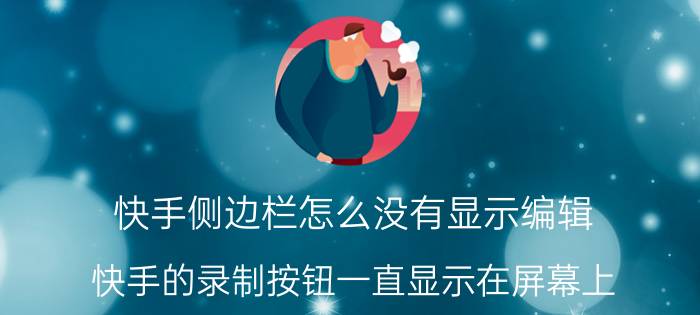 快手侧边栏怎么没有显示编辑 快手的录制按钮一直显示在屏幕上？